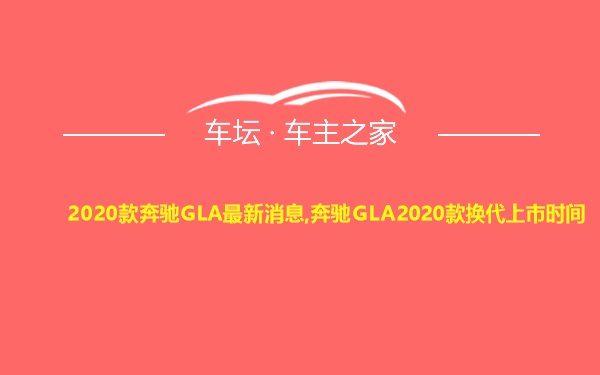 2020款奔驰GLA最新消息,奔驰GLA2020款换代上市时间