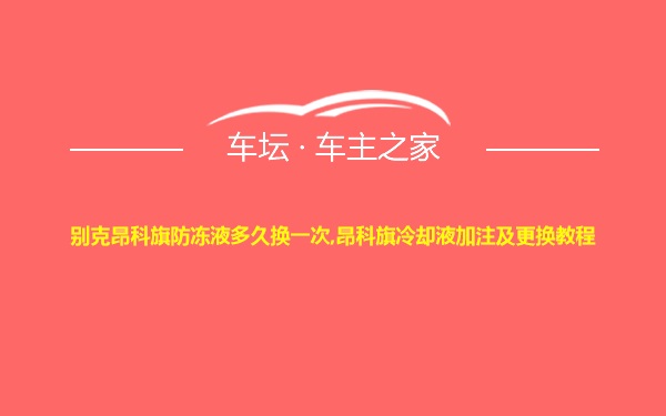 别克昂科旗防冻液多久换一次,昂科旗冷却液加注及更换教程