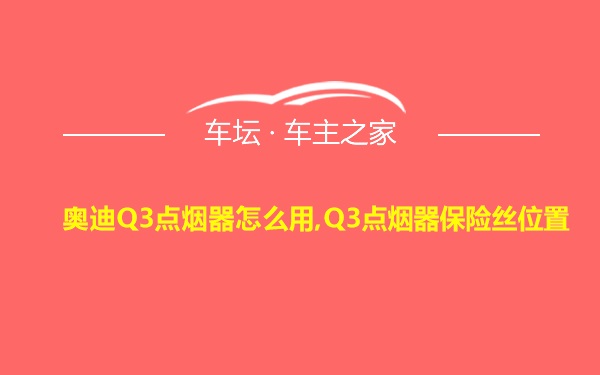 奥迪Q3点烟器怎么用,Q3点烟器保险丝位置