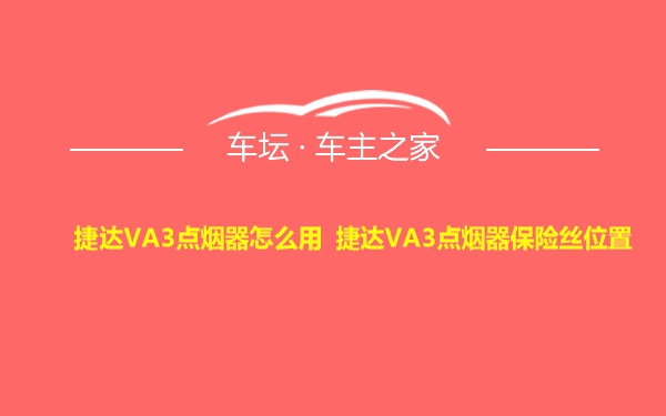 捷达VA3点烟器怎么用 捷达VA3点烟器保险丝位置