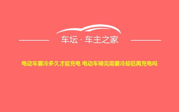 电动车要冷多久才能充电 电动车骑完需要冷却后再充电吗