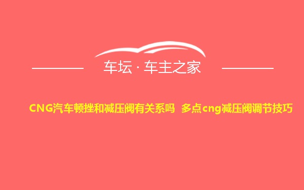 CNG汽车顿挫和减压阀有关系吗 多点cng减压阀调节技巧