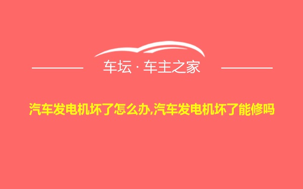 汽车发电机坏了怎么办,汽车发电机坏了能修吗