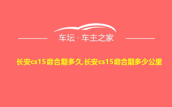 长安cs15磨合期多久,长安cs15磨合期多少公里