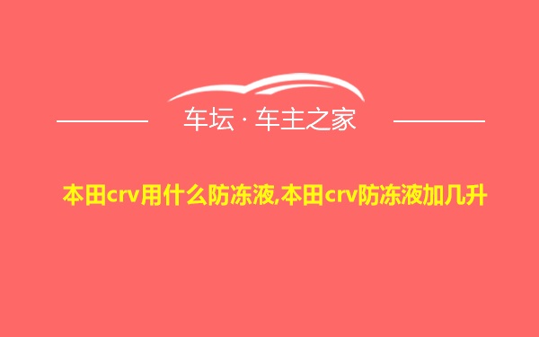 本田crv用什么防冻液,本田crv防冻液加几升