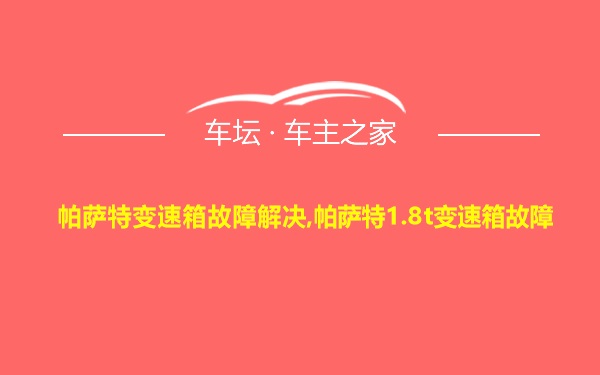 帕萨特变速箱故障解决,帕萨特1.8t变速箱故障