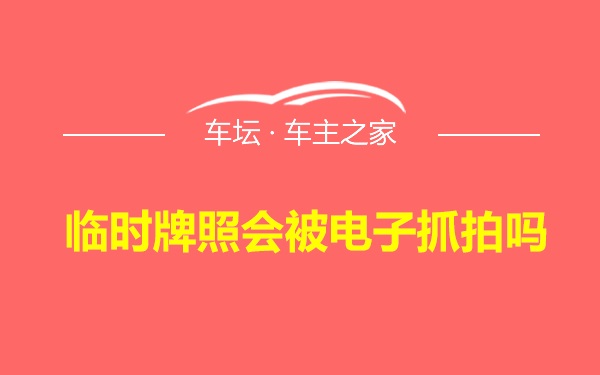 临时牌照会被电子抓拍吗