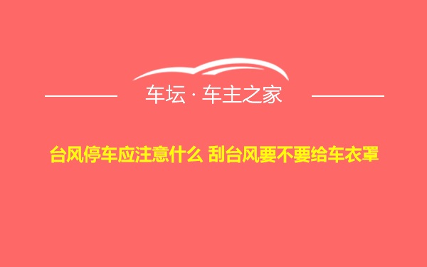 台风停车应注意什么 刮台风要不要给车衣罩