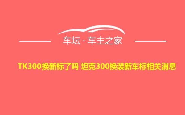 TK300换新标了吗 坦克300换装新车标相关消息