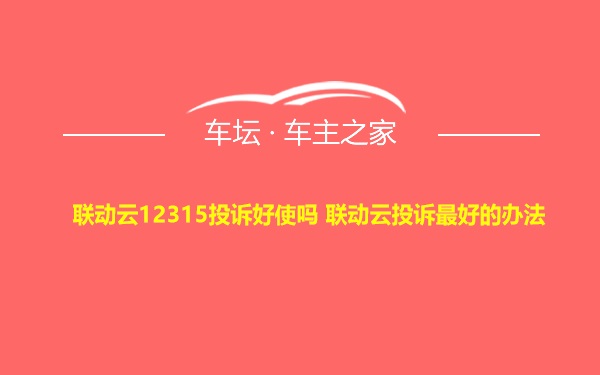 联动云12315投诉好使吗 联动云投诉最好的办法