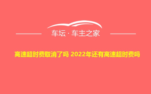 高速超时费取消了吗 2022年还有高速超时费吗