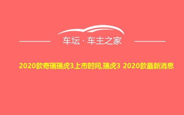 2020款奇瑞瑞虎3上市时间,瑞虎3 2020款最新消息