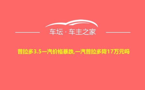 普拉多3.5一汽价格暴跌,一汽普拉多降17万元吗