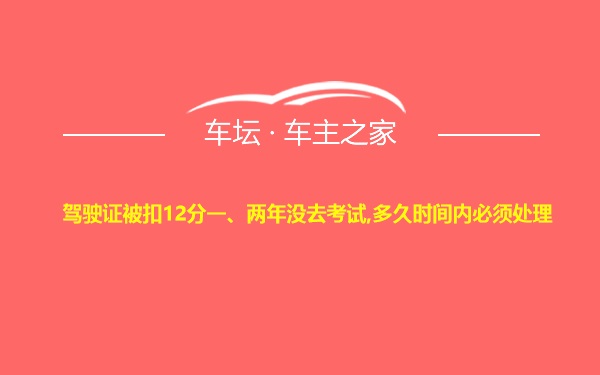 驾驶证被扣12分一、两年没去考试,多久时间内必须处理