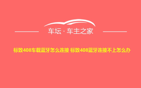 标致408车载蓝牙怎么连接 标致408蓝牙连接不上怎么办