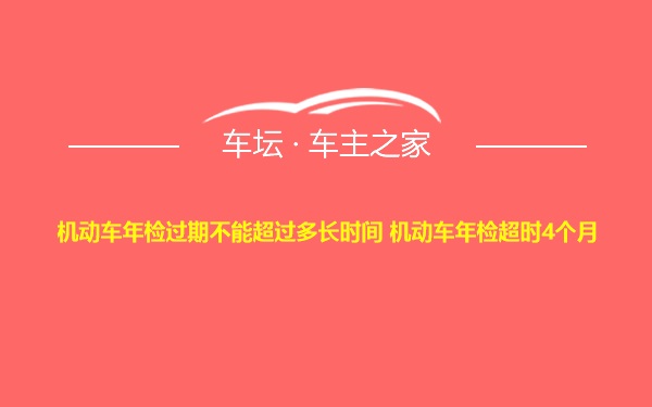 机动车年检过期不能超过多长时间 机动车年检超时4个月