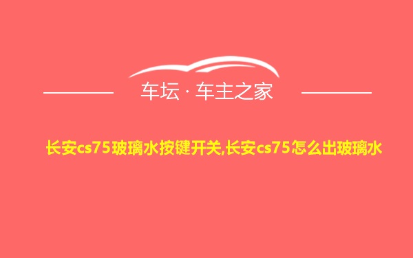 长安cs75玻璃水按键开关,长安cs75怎么出玻璃水