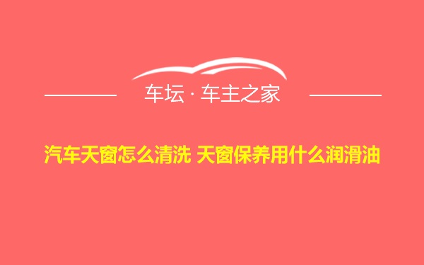 汽车天窗怎么清洗 天窗保养用什么润滑油