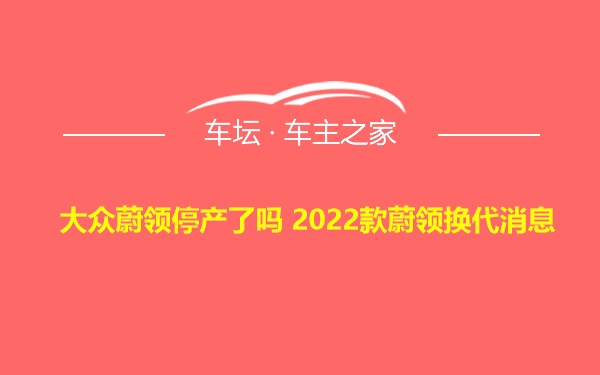 大众蔚领停产了吗 2022款蔚领换代消息