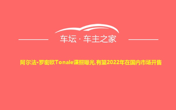 阿尔法·罗密欧Tonale谍照曝光,有望2022年在国内市场开售