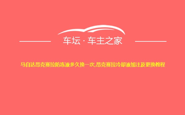 马自达昂克赛拉防冻液多久换一次,昂克赛拉冷却液加注及更换教程