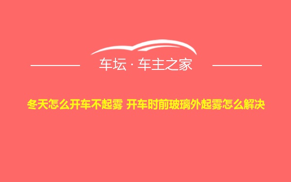 冬天怎么开车不起雾 开车时前玻璃外起雾怎么解决