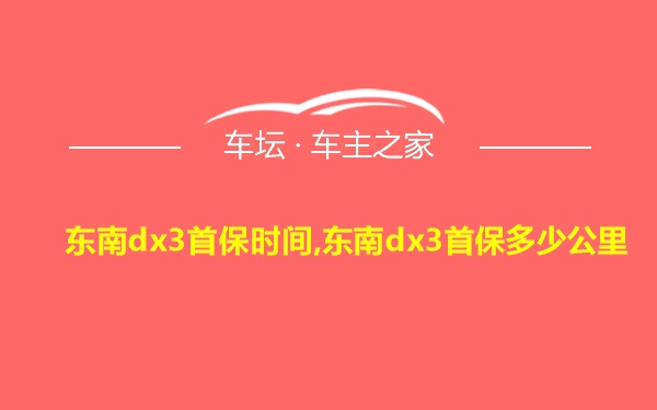 东南dx3首保时间,东南dx3首保多少公里