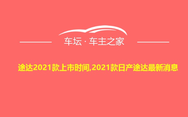 途达2021款上市时间,2021款日产途达最新消息