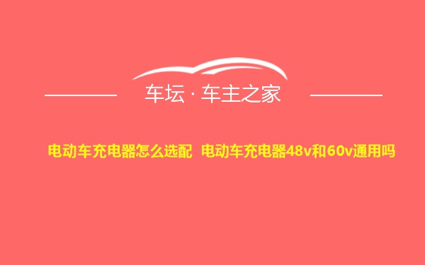 电动车充电器怎么选配 电动车充电器48v和60v通用吗