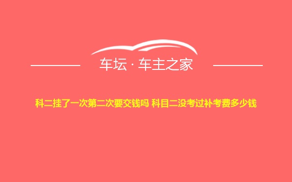 科二挂了一次第二次要交钱吗 科目二没考过补考费多少钱