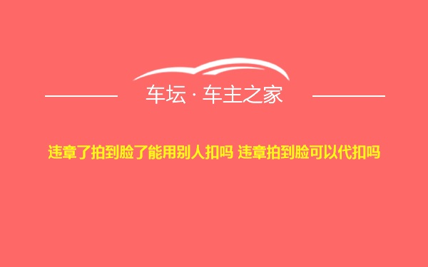 违章了拍到脸了能用别人扣吗 违章拍到脸可以代扣吗