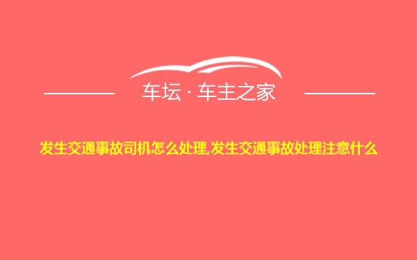 发生交通事故司机怎么处理,发生交通事故处理注意什么