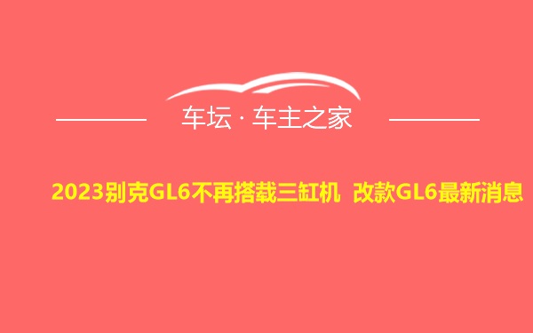 2023别克GL6不再搭载三缸机 改款GL6最新消息