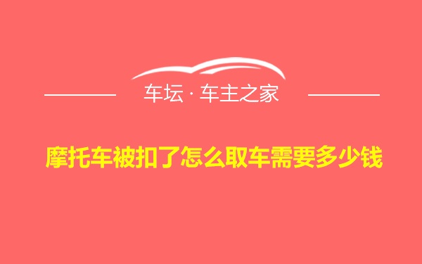 摩托车被扣了怎么取车需要多少钱