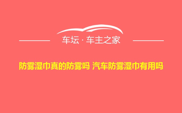 防雾湿巾真的防雾吗 汽车防雾湿巾有用吗