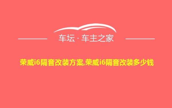 荣威i6隔音改装方案,荣威i6隔音改装多少钱