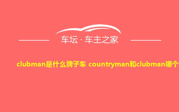 clubman是什么牌子车 countryman和clubman哪个好