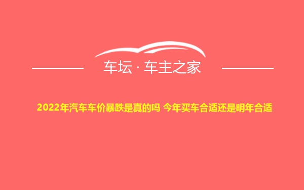 2022年汽车车价暴跌是真的吗 今年买车合适还是明年合适