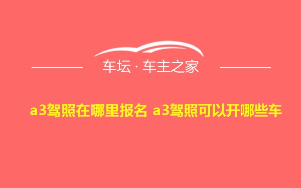 a3驾照在哪里报名 a3驾照可以开哪些车