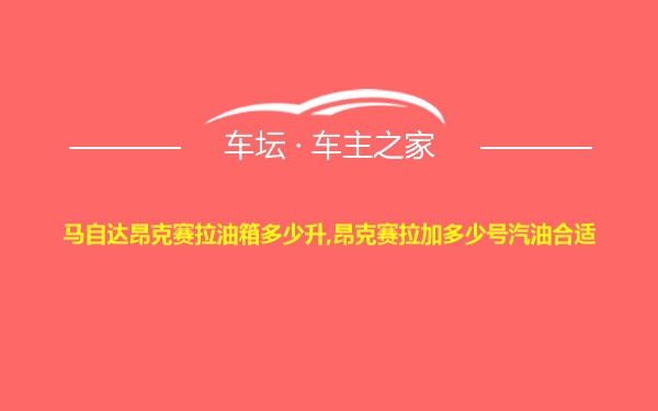 马自达昂克赛拉油箱多少升,昂克赛拉加多少号汽油合适