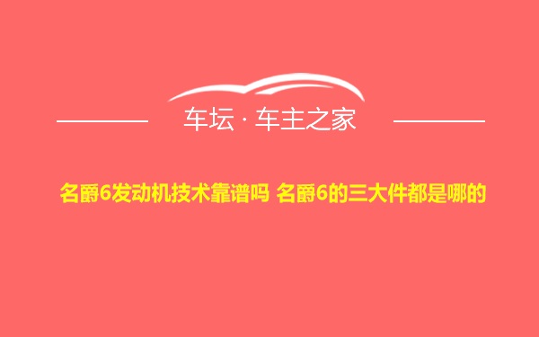 名爵6发动机技术靠谱吗 名爵6的三大件都是哪的