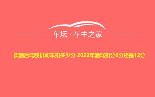 饮酒后驾驶机动车扣多少分 2022年酒驾扣分6分还是12分