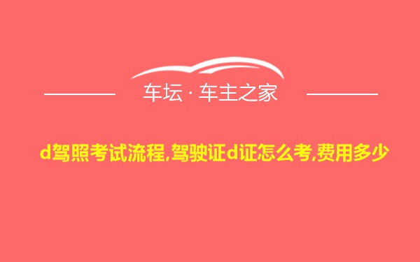 d驾照考试流程,驾驶证d证怎么考,费用多少