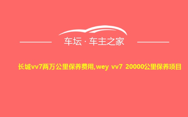 长城vv7两万公里保养费用,wey vv7 20000公里保养项目