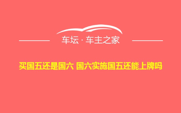 买国五还是国六 国六实施国五还能上牌吗