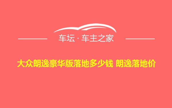 大众朗逸豪华版落地多少钱 朗逸落地价