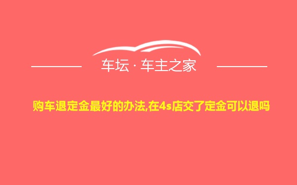 购车退定金最好的办法,在4s店交了定金可以退吗