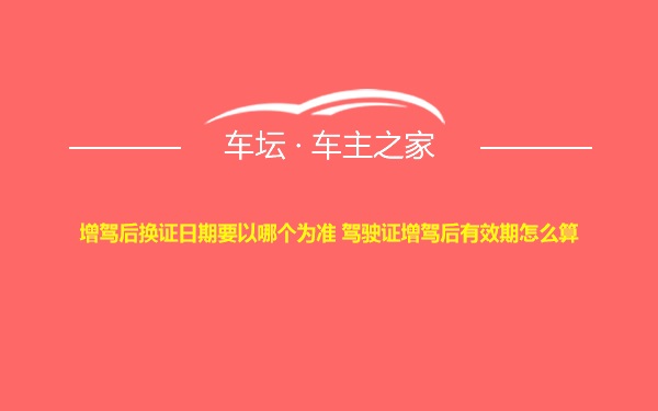 增驾后换证日期要以哪个为准 驾驶证增驾后有效期怎么算