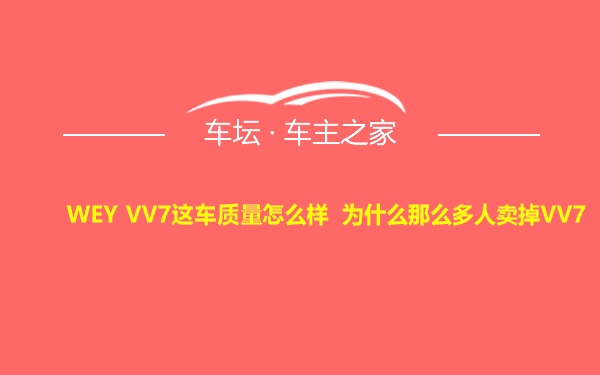 WEY VV7这车质量怎么样 为什么那么多人卖掉VV7