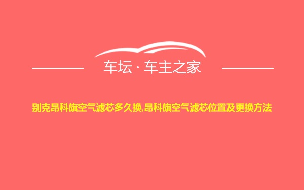 别克昂科旗空气滤芯多久换,昂科旗空气滤芯位置及更换方法